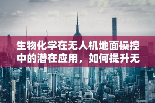 生物化学在无人机地面操控中的潜在应用，如何提升无人机环境适应性？