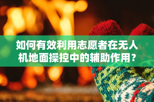 如何有效利用志愿者在无人机地面操控中的辅助作用？