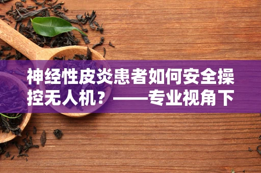 神经性皮炎患者如何安全操控无人机？——专业视角下的特殊考量