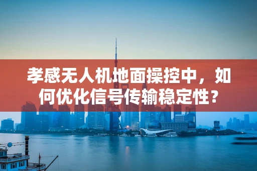 孝感无人机地面操控中，如何优化信号传输稳定性？