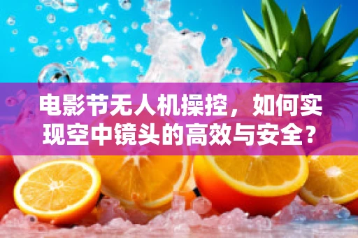 电影节无人机操控，如何实现空中镜头的高效与安全？
