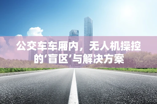 公交车车厢内，无人机操控的‘盲区’与解决方案