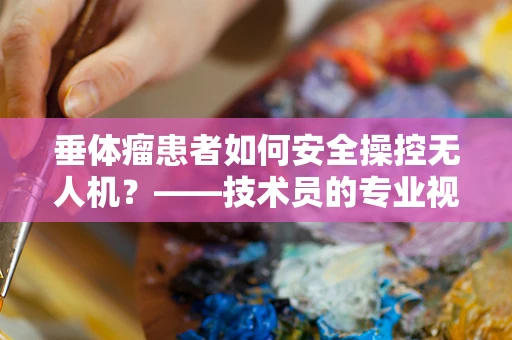 垂体瘤患者如何安全操控无人机？——技术员的专业视角