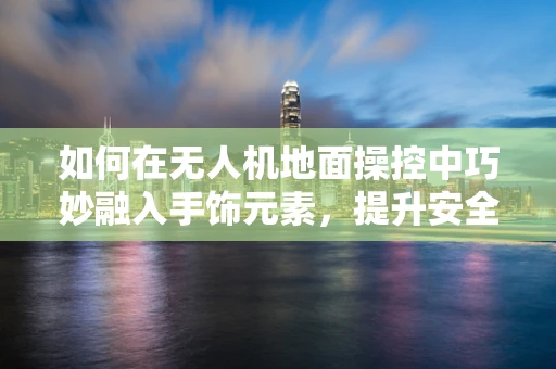 如何在无人机地面操控中巧妙融入手饰元素，提升安全与趣味性？