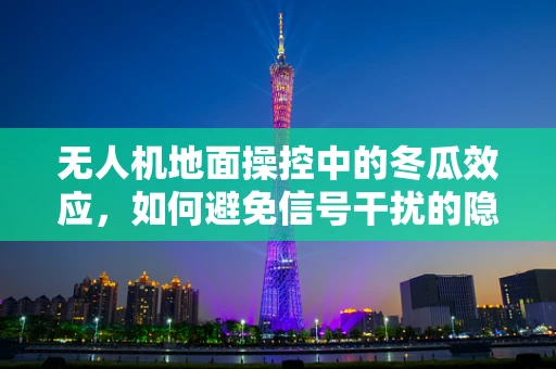 无人机地面操控中的冬瓜效应，如何避免信号干扰的隐忧？