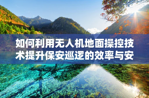 如何利用无人机地面操控技术提升保安巡逻的效率与安全性？