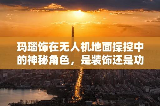 玛瑙饰在无人机地面操控中的神秘角色，是装饰还是功能？