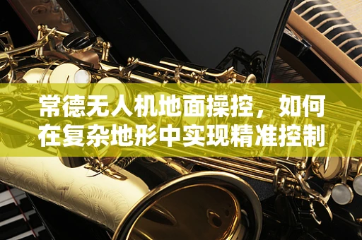 常德无人机地面操控，如何在复杂地形中实现精准控制？