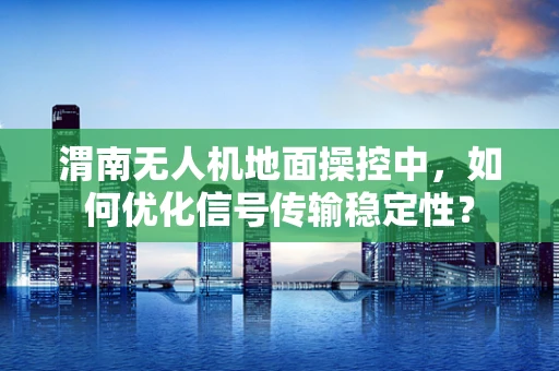 渭南无人机地面操控中，如何优化信号传输稳定性？