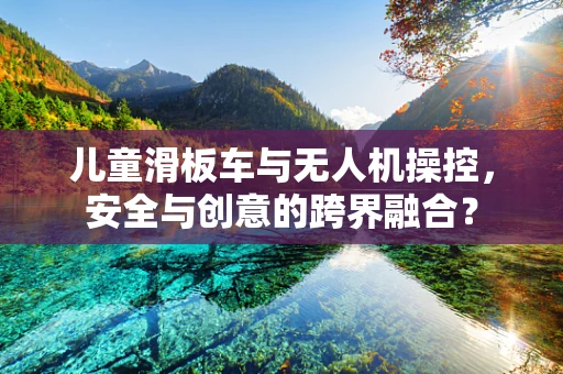 儿童滑板车与无人机操控，安全与创意的跨界融合？