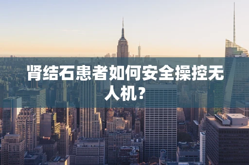 肾结石患者如何安全操控无人机？