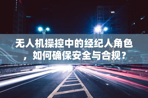 无人机操控中的经纪人角色，如何确保安全与合规？