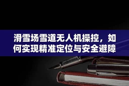滑雪场雪道无人机操控，如何实现精准定位与安全避障？