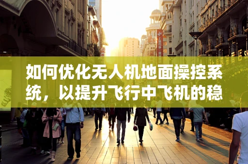 如何优化无人机地面操控系统，以提升飞行中飞机的稳定性和安全性？