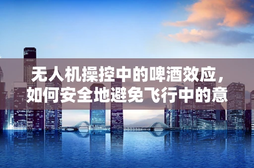 无人机操控中的啤酒效应，如何安全地避免飞行中的意外干扰？