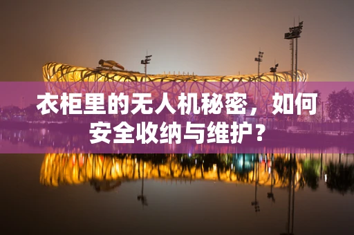 衣柜里的无人机秘密，如何安全收纳与维护？