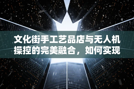 文化街手工艺品店与无人机操控的完美融合，如何实现？