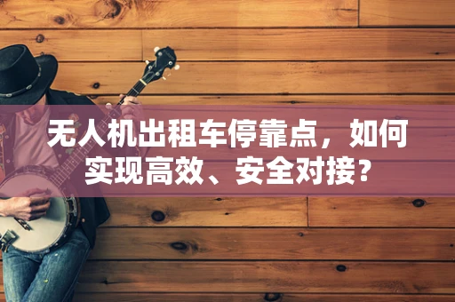 无人机出租车停靠点，如何实现高效、安全对接？