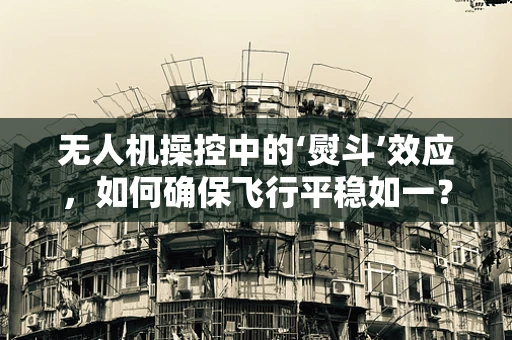 无人机操控中的‘熨斗’效应，如何确保飞行平稳如一？
