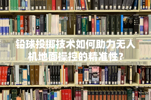 铅球投掷技术如何助力无人机地面操控的精准性？