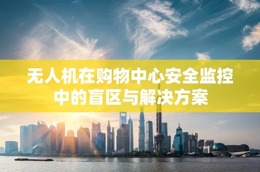无人机在购物中心安全监控中的盲区与解决方案