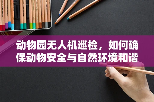 动物园无人机巡检，如何确保动物安全与自然环境和谐共存？