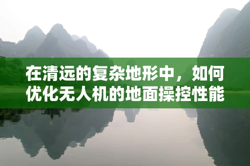 在清远的复杂地形中，如何优化无人机的地面操控性能？