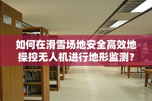如何在滑雪场地安全高效地操控无人机进行地形监测？