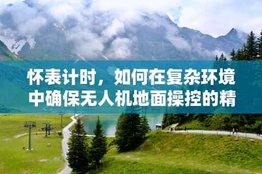 怀表计时，如何在复杂环境中确保无人机地面操控的精准同步？