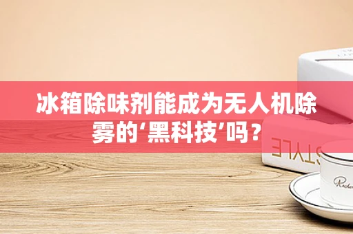 冰箱除味剂能成为无人机除雾的‘黑科技’吗？