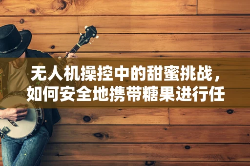 无人机操控中的甜蜜挑战，如何安全地携带糖果进行任务？