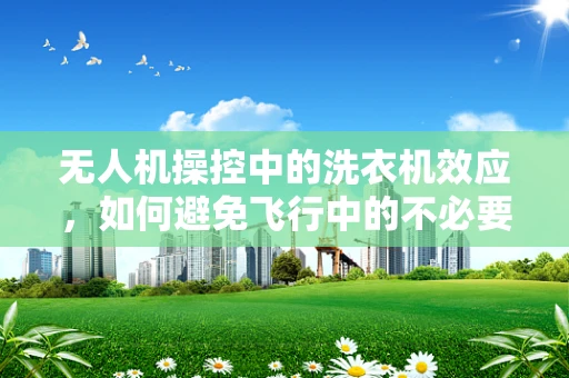 无人机操控中的洗衣机效应，如何避免飞行中的不必要旋转？