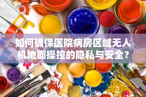 如何确保医院病房区域无人机地面操控的隐私与安全？