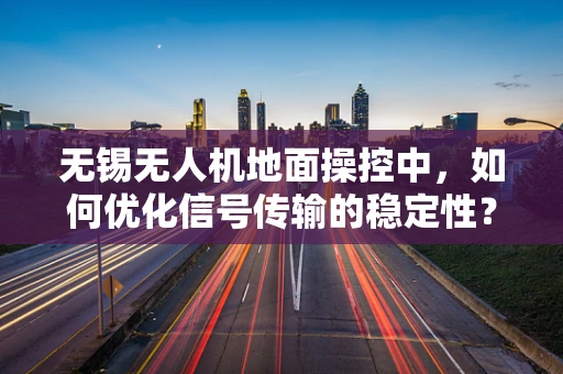 无锡无人机地面操控中，如何优化信号传输的稳定性？