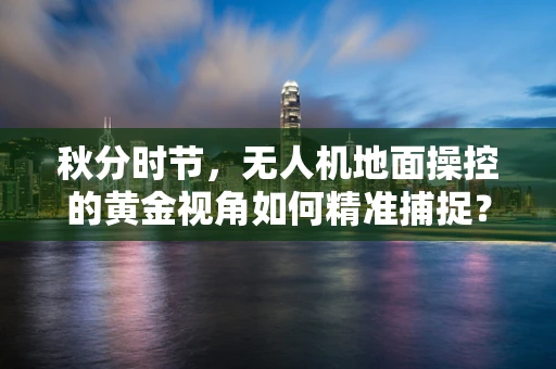 秋分时节，无人机地面操控的黄金视角如何精准捕捉？