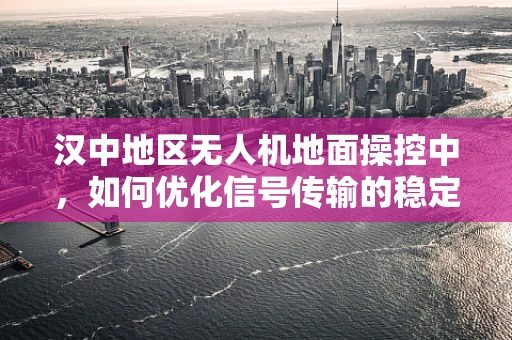 汉中地区无人机地面操控中，如何优化信号传输的稳定性？