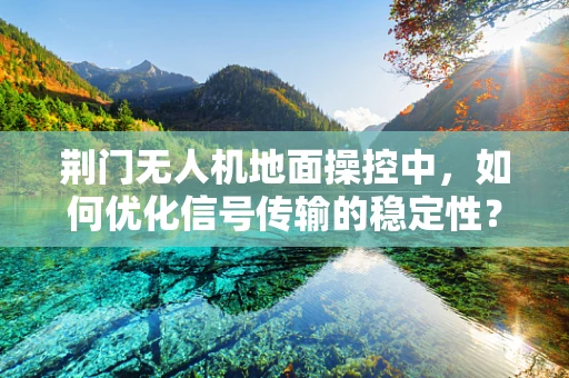 荆门无人机地面操控中，如何优化信号传输的稳定性？