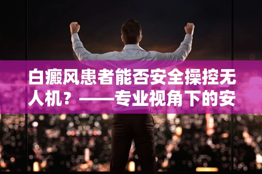 白癜风患者能否安全操控无人机？——专业视角下的安全考量