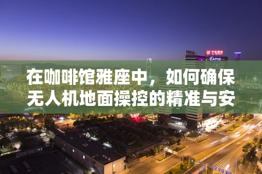 在咖啡馆雅座中，如何确保无人机地面操控的精准与安全？