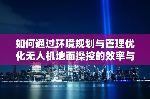如何通过环境规划与管理优化无人机地面操控的效率与安全性？