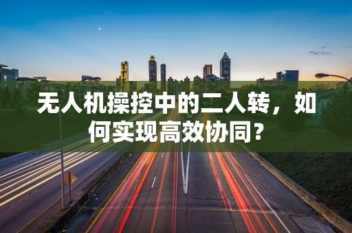 无人机操控中的二人转，如何实现高效协同？