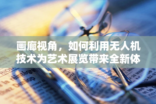 画廊视角，如何利用无人机技术为艺术展览带来全新体验？