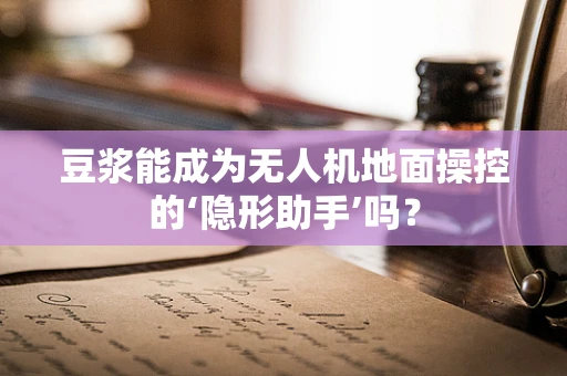 豆浆能成为无人机地面操控的‘隐形助手’吗？