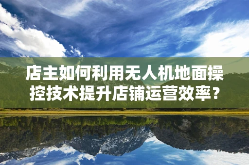 店主如何利用无人机地面操控技术提升店铺运营效率？