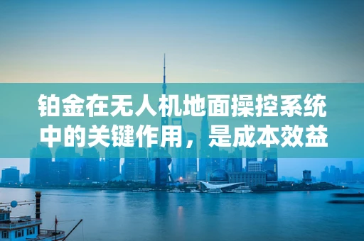 铂金在无人机地面操控系统中的关键作用，是成本效益的牺牲品，还是性能提升的催化剂？