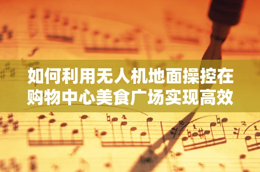 如何利用无人机地面操控在购物中心美食广场实现高效配送？