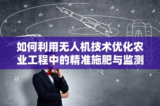 如何利用无人机技术优化农业工程中的精准施肥与监测？