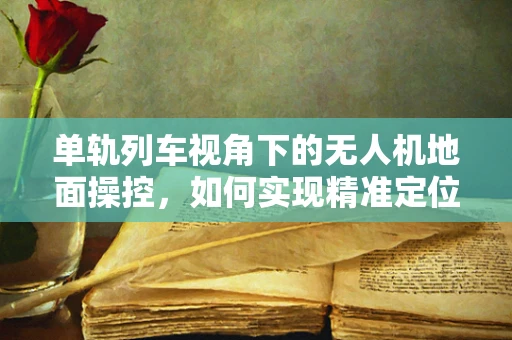单轨列车视角下的无人机地面操控，如何实现精准定位与避障？