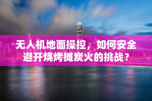 无人机地面操控，如何安全避开烧烤摊炭火的挑战？
