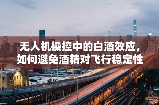 无人机操控中的白酒效应，如何避免酒精对飞行稳定性的潜在影响？
